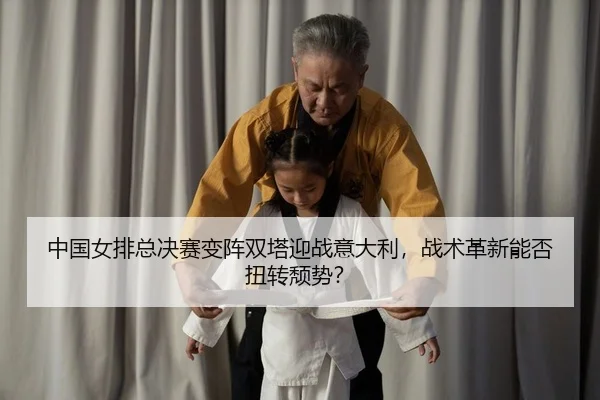 中国女排总决赛变阵双塔迎战意大利，战术革新能否扭转颓势？
